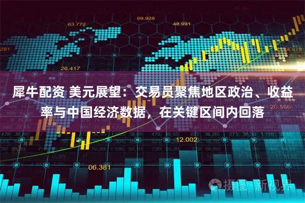 犀牛配资 美元展望：交易员聚焦地区政治、收益率与中国经济数据，在关键区间内回落