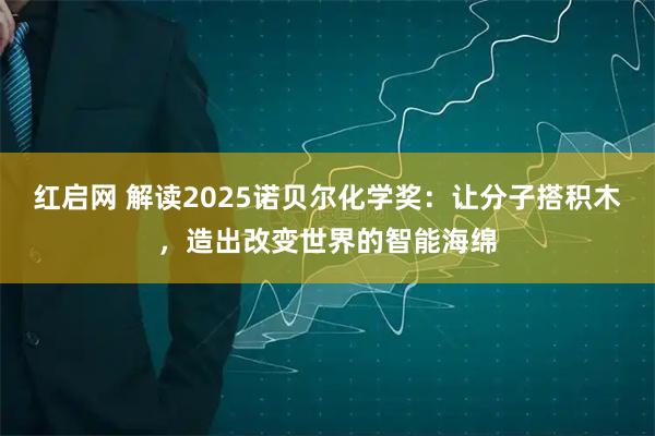 红启网 解读2025诺贝尔化学奖：让分子搭积木，造出改变世界的智能海绵