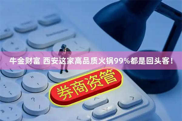 牛金财富 西安这家高品质火锅99%都是回头客！