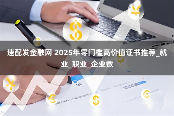 速配发金融网 2025年零门槛高价值证书推荐_就业_职业_企业数