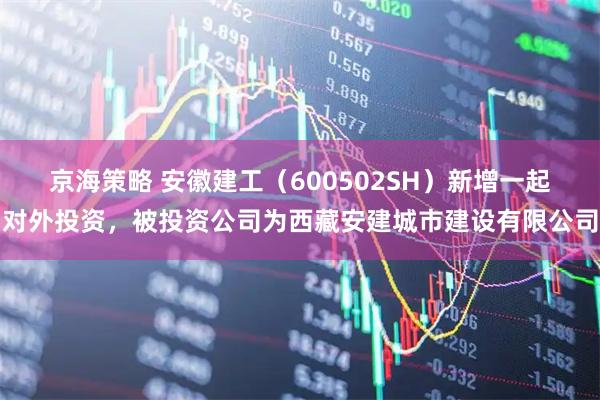 京海策略 安徽建工(600502SH)新增一起对外投资,被投资公司为西藏安建城市建设有限公司