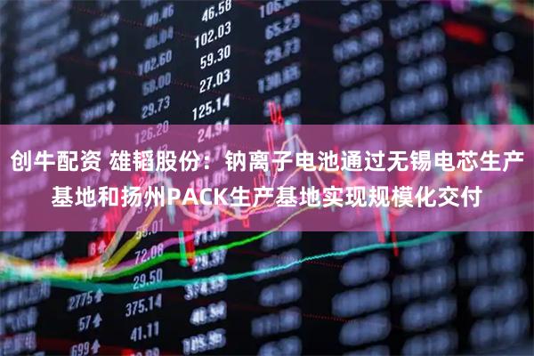 创牛配资 雄韬股份:钠离子电池通过无锡电芯生产基地和扬州PACK生产基地实现规模化交付