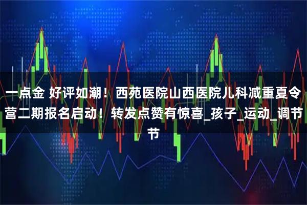 一点金 好评如潮!西苑医院山西医院儿科减重夏令营二期报名启动!转发点赞有惊喜_孩子_运动_调节