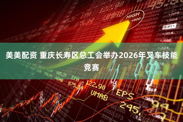 美美配资 重庆长寿区总工会举办2026年叉车技能竞赛