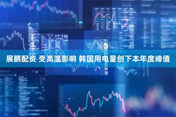 展鹏配资 受高温影响 韩国用电量创下本年度峰值