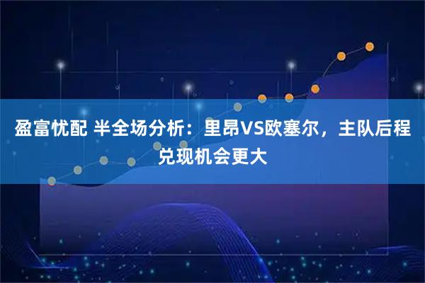 盈富忧配 半全场分析:里昂VS欧塞尔,主队后程兑现机会更大