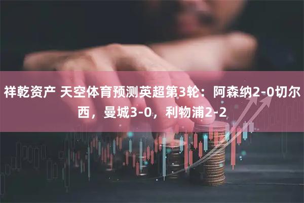 祥乾资产 天空体育预测英超第3轮:阿森纳2-0切尔西,曼城3-0,利物浦2-2