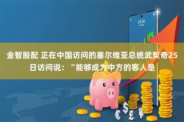 金智股配 正在中国访问的塞尔维亚总统武契奇25日访问说:“能够成为中方的客人是